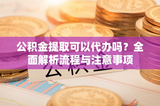 通江公积金提取可以代办吗？全面解析流程与注意事项