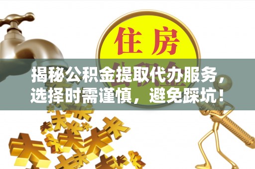 通江揭秘公积金提取代办服务，选择时需谨慎，避免踩坑！
