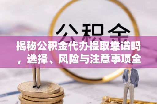 通江揭秘公积金代办提取靠谱吗，选择、风险与注意事项全解析