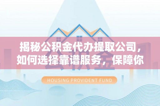 通江揭秘公积金代办提取公司，如何选择靠谱服务，保障你的资金安全