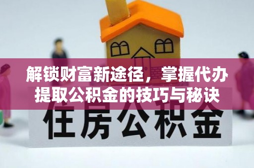 通江解锁财富新途径，掌握代办提取公积金的技巧与秘诀