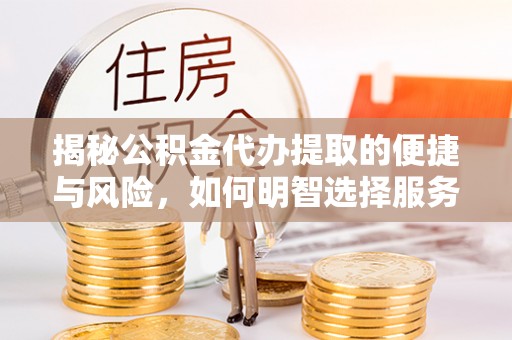 通江揭秘公积金代办提取的便捷与风险，如何明智选择服务？