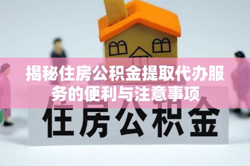 通江揭秘住房公积金提取代办服务的便利与注意事项