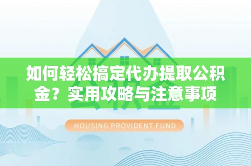通江如何轻松搞定代办提取公积金？实用攻略与注意事项