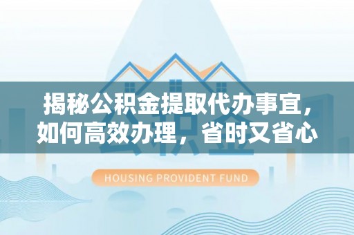 通江揭秘公积金提取代办事宜，如何高效办理，省时又省心？