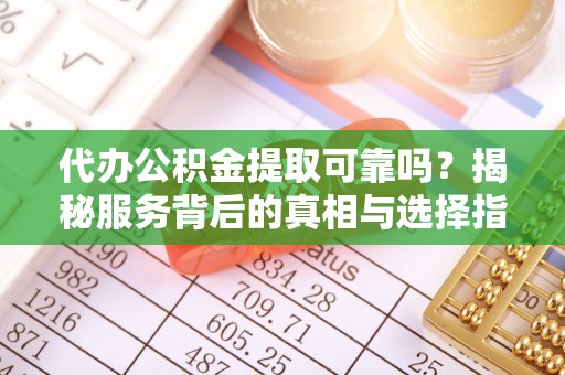 通江代办公积金提取可靠吗？揭秘服务背后的真相与选择指南