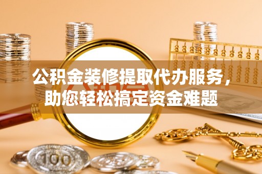 通江公积金装修提取代办服务，助您轻松搞定资金难题