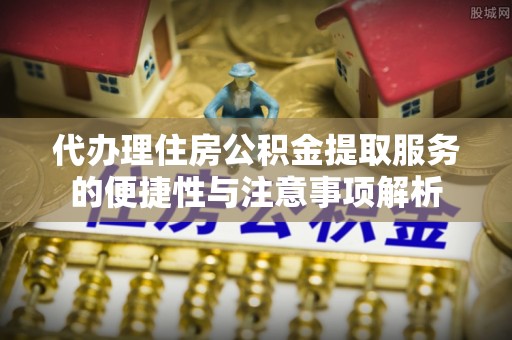 通江代办理住房公积金提取服务的便捷性与注意事项解析