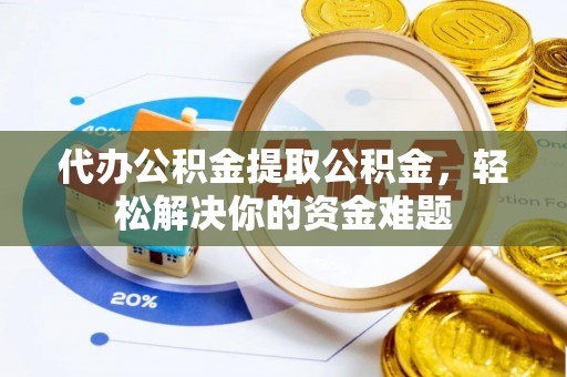 通江代办公积金提取公积金，轻松解决你的资金难题