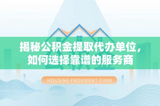 通江揭秘公积金提取代办单位，如何选择靠谱的服务商