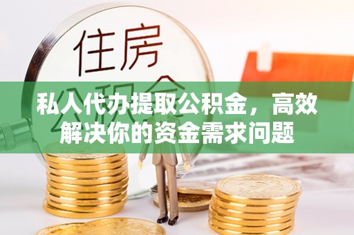 通江私人代办提取公积金，高效解决你的资金需求问题