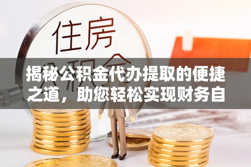 通江揭秘公积金代办提取的便捷之道，助您轻松实现财务自由