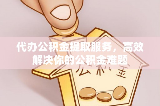 通江代办公积金提取服务，高效解决你的公积金难题