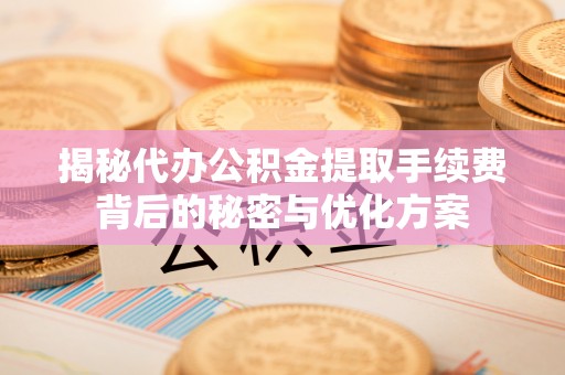 通江揭秘代办公积金提取手续费背后的秘密与优化方案