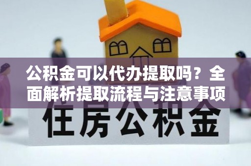 通江公积金可以代办提取吗？全面解析提取流程与注意事项