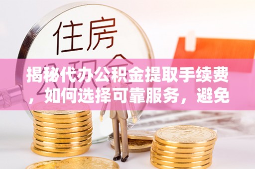 通江揭秘代办公积金提取手续费，如何选择可靠服务，避免隐形陷阱