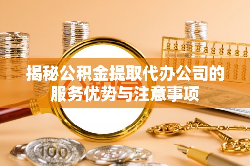 通江揭秘公积金提取代办公司的服务优势与注意事项
