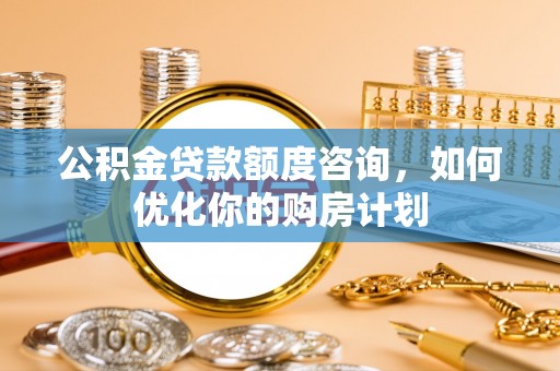 通江公积金贷款额度咨询，如何优化你的购房计划