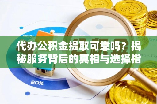 通江代办公积金提取可靠吗？揭秘服务背后的真相与选择指南
