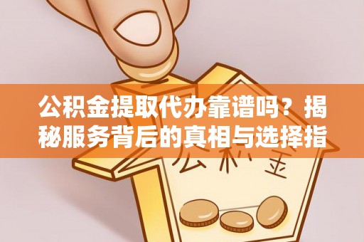 通江公积金提取代办靠谱吗？揭秘服务背后的真相与选择指南