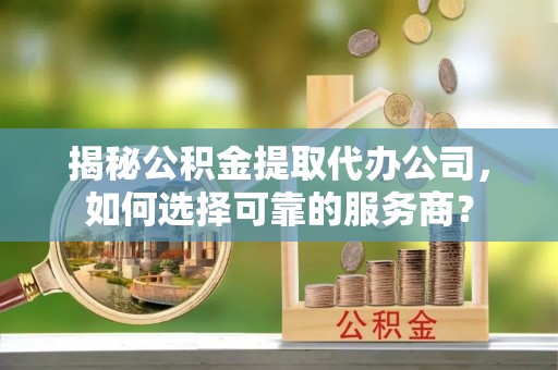 通江揭秘公积金提取代办公司，如何选择可靠的服务商？