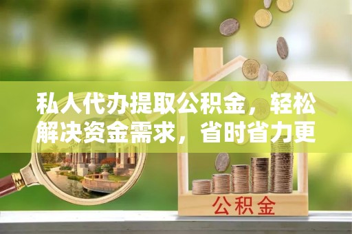 通江私人代办提取公积金，轻松解决资金需求，省时省力更高效
