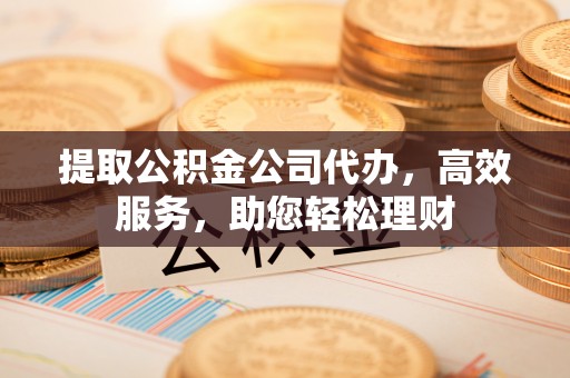 通江提取公积金公司代办，高效服务，助您轻松理财