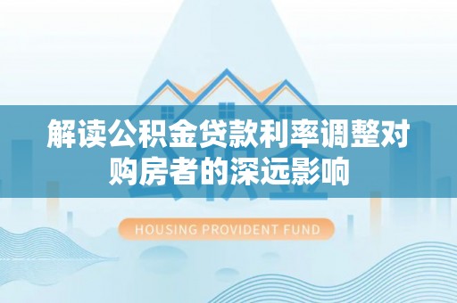 通江解读公积金贷款利率调整对购房者的深远影响