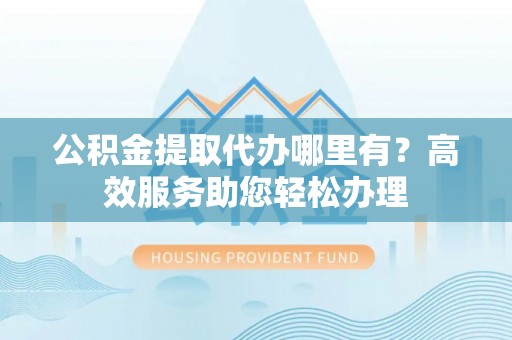 通江公积金提取代办哪里有？高效服务助您轻松办理
