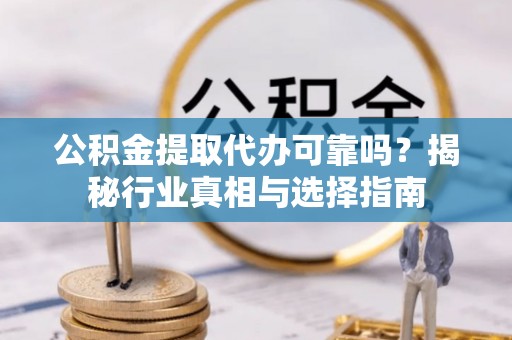 通江公积金提取代办可靠吗？揭秘行业真相与选择指南