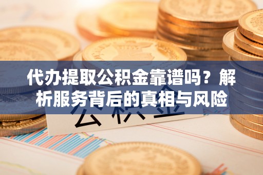 通江代办提取公积金靠谱吗？解析服务背后的真相与风险