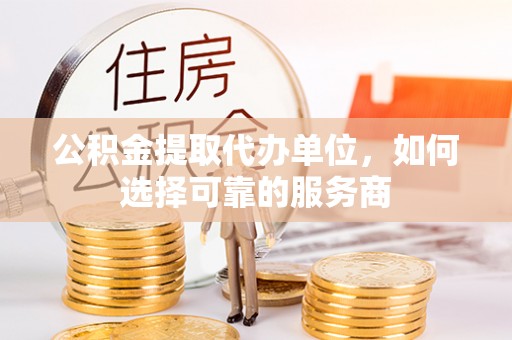 通江公积金提取代办单位，如何选择可靠的服务商