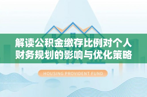 通江解读公积金缴存比例对个人财务规划的影响与优化策略