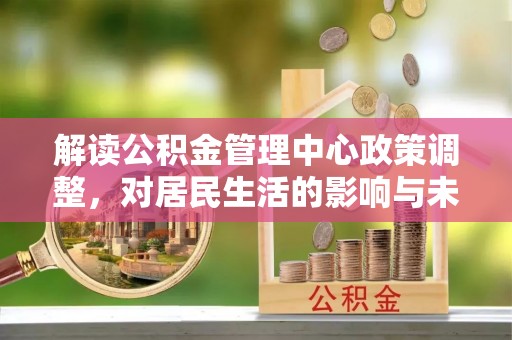 通江解读公积金管理中心政策调整，对居民生活的影响与未来展望