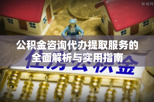 通江公积金咨询代办提取服务的全面解析与实用指南