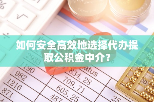 通江如何安全高效地选择代办提取公积金中介？