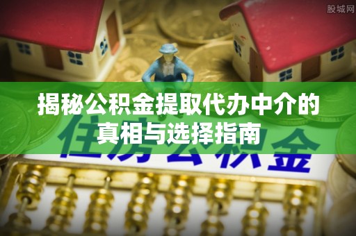通江揭秘公积金提取代办中介的真相与选择指南