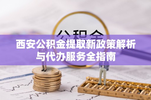 通江西安公积金提取新政策解析与代办服务全指南