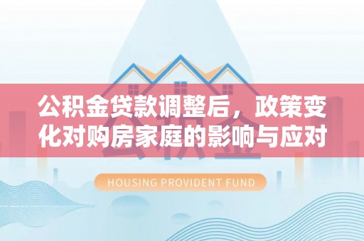 通江公积金贷款调整后，政策变化对购房家庭的影响与应对策略
