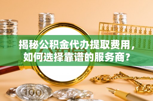 通江揭秘公积金代办提取费用，如何选择靠谱的服务商？