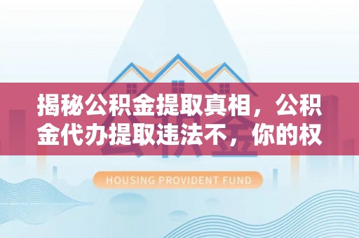 通江揭秘公积金提取真相，公积金代办提取违法不，你的权益如何保障？