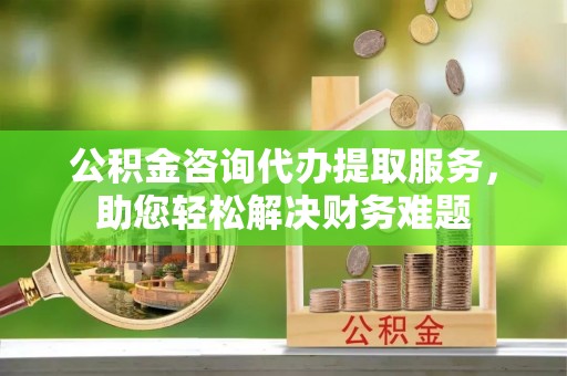 通江公积金咨询代办提取服务，助您轻松解决财务难题