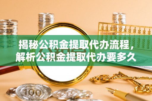 通江揭秘公积金提取代办流程，解析公积金提取代办要多久的真相