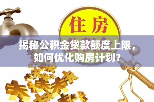 通江揭秘公积金贷款额度上限，如何优化购房计划？