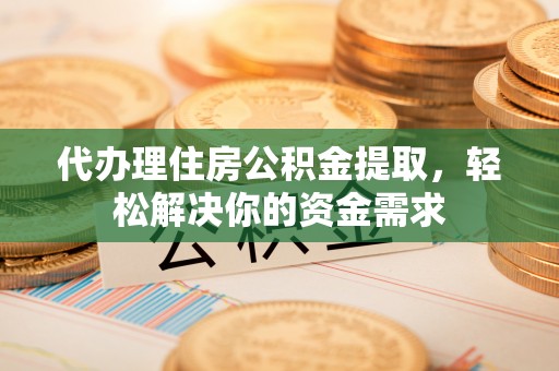通江代办理住房公积金提取，轻松解决你的资金需求