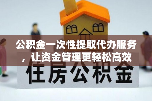 通江公积金一次性提取代办服务，让资金管理更轻松高效