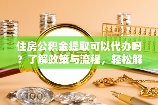 通江住房公积金提取可以代办吗？了解政策与流程，轻松解决你的疑问