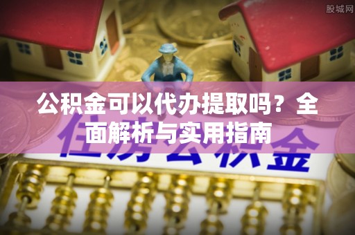 通江公积金可以代办提取吗？全面解析与实用指南