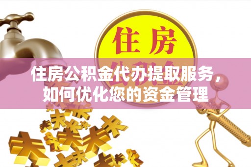 通江住房公积金代办提取服务，如何优化您的资金管理