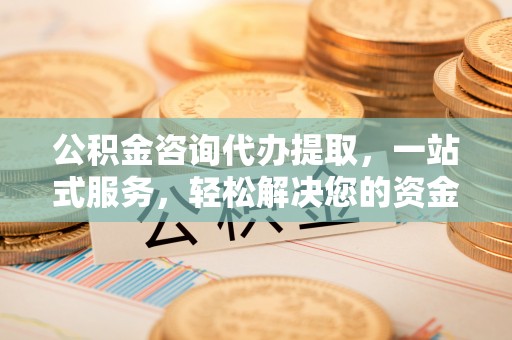 通江公积金咨询代办提取，一站式服务，轻松解决您的资金需求